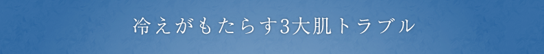 冷えがもたらす3大肌トラブル