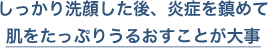 しっかり洗顔した後、炎症を鎮めて肌をしっかりうるおすことが大事