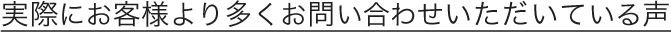 実際にお客様より多くお問い合わせいただいている声