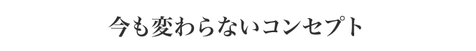 今も変わらないコンセプト