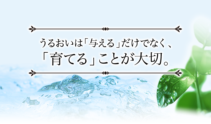 うるおいは「与える」だけでなく、「育てる」ことが大切。