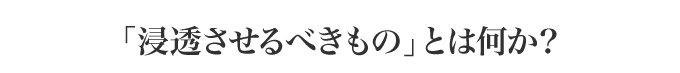 「浸透させるべきもの」とは何か？