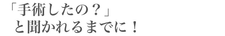 「手術したの?」と聞かれるまでに!