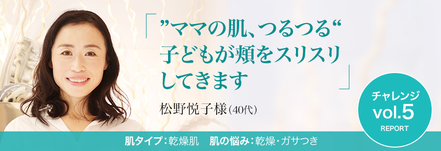 松野悦子様 / 40代 / 乾燥肌 - ”ママの肌、つるつる“子どもが頬をスリスリしてきます