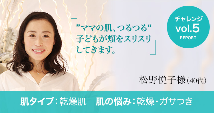 松野悦子様 / 40代 / 乾燥肌 - ”ママの肌、つるつる“子どもが頬をスリスリしてきます